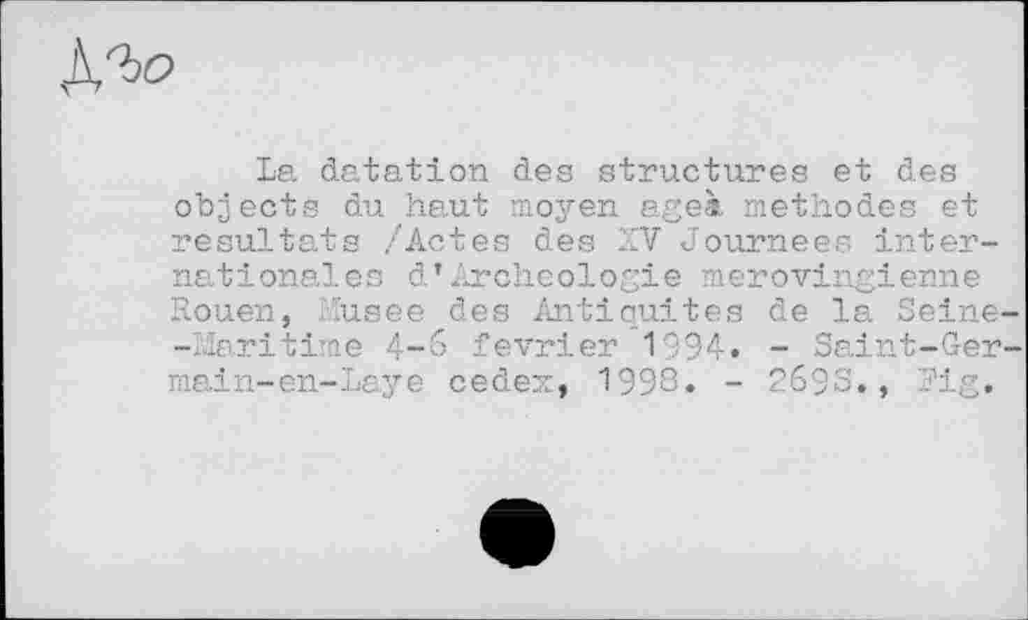 ﻿
La datation des structures et des objects du haut moyen ageà methodes et résultats /Actes des XV Journées internationales d*Archéologie mérovingienne Rouen, Lïusee des Antiquités de la Seine' -Maritime 4-6 février 1994. - Saint-Ger main-en-Laye cedez, 1993. - 2693., Fig.